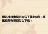 腾讯视频电视剧怎么下载到u盘（腾讯视频电视剧怎么下载）