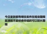 今日更新都有哪些案件在规定期限届满前不能侦查终结的可以延长期限