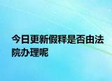今日更新假释是否由法院办理呢
