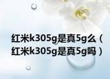 红米k305g是真5g么（红米k305g是真5g吗）