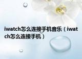 iwatch怎么连接手机音乐（iwatch怎么连接手机）