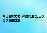 今日更新大暑节气要吃什么 三伏天饮食顺口溜