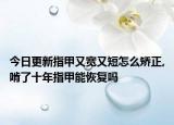 今日更新指甲又宽又短怎么矫正,啃了十年指甲能恢复吗
