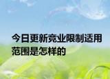 今日更新竞业限制适用范围是怎样的