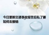 今日更新交通事故报警后私了要如何去撤销