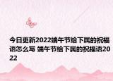 今日更新2022端午节给下属的祝福语怎么写 端午节给下属的祝福语2022