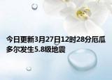 今日更新3月27日12时28分厄瓜多尔发生5.8级地震