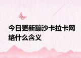 今日更新蹦沙卡拉卡网络什么含义
