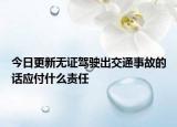 今日更新无证驾驶出交通事故的话应付什么责任