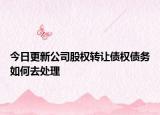今日更新公司股权转让债权债务如何去处理