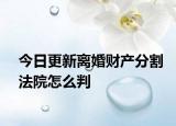 今日更新离婚财产分割法院怎么判