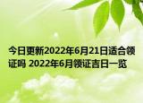 今日更新2022年6月21日适合领证吗 2022年6月领证吉日一览