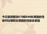 今日更新骁龙870和860处理器的性能对比哪款处理器的性能会更强