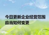 今日更新企业经营范围应当如何变更