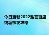 今日更新2022盐官百里钱塘樱花攻略