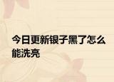 今日更新银子黑了怎么能洗亮