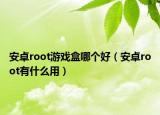 安卓root游戏盒哪个好（安卓root有什么用）