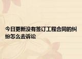 今日更新没有签订工程合同的纠纷怎么去诉讼