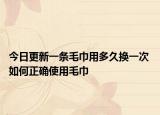 今日更新一条毛巾用多久换一次 如何正确使用毛巾