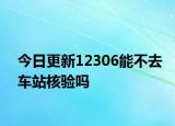 今日更新12306能不去车站核验吗