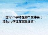 一加9pro字体在哪个文件夹（一加9pro字体在哪里设置）