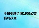 今日更新合肥19路公交临时改道