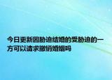 今日更新因胁迫结婚的受胁迫的一方可以请求撤销婚姻吗