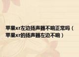 苹果xr左边扬声器不响正常吗（苹果xr的扬声器左边不响）