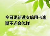 今日更新透支信用卡逾期不还会怎样
