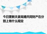 今日更新夫妻离婚共同财产在分割上有什么规定