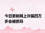 今日更新网上诈骗四万多会被抓吗
