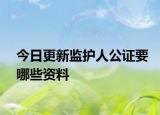 今日更新监护人公证要哪些资料