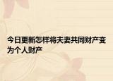 今日更新怎样将夫妻共同财产变为个人财产