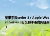 苹果手表series 3（Apple Watch Series 3怎么将手表时间提前）