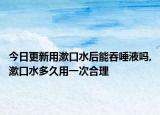 今日更新用漱口水后能吞唾液吗,漱口水多久用一次合理