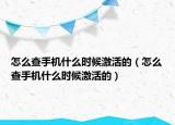 怎么查手机什么时候激活的（怎么查手机什么时候激活的）
