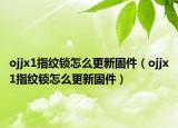 ojjx1指纹锁怎么更新固件（ojjx1指纹锁怎么更新固件）