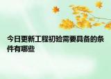 今日更新工程初验需要具备的条件有哪些