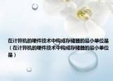 在计算机的硬件技术中构成存储器的最小单位是（在计算机的硬件技术中构成存储器的最小单位是）