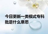 今日更新一类模式专科批是什么意思