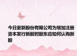 今日更新股份有限公司为增加注册资本发行新股时股东应如何认购新股