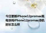 今日更新iPhone12promax耗电快吗iPhone12promax待机时长怎么样