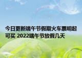今日更新端午节假期火车票明起可买 2022端午节放假几天