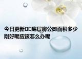 今日更新﻿﻿底层房公摊面积多少刚好呢应该怎么办呢