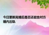今日更新离婚后是否还能告对方婚内出轨