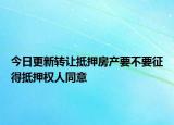 今日更新转让抵押房产要不要征得抵押权人同意