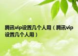 腾讯vip设置几个人用（腾讯vip设置几个人用）