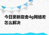 今日更新宿舍4g网络差怎么解决