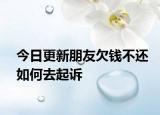 今日更新朋友欠钱不还如何去起诉