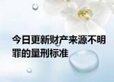 今日更新财产来源不明罪的量刑标准